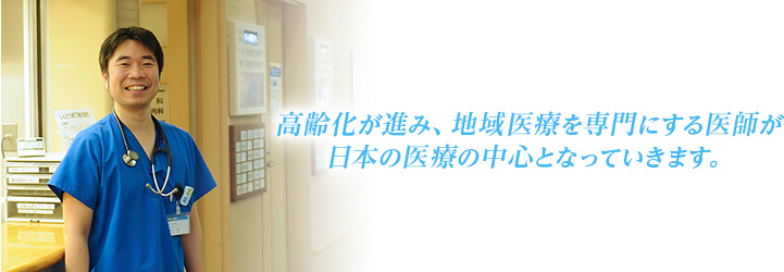 高齢化が進み、地域医療を専門にする医師が日本の医療の中心となっていきます。