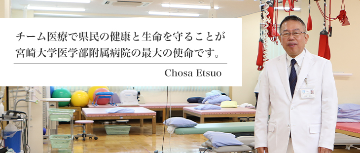 チーム医療で県民の健康と生命を守ることが宮崎大学医学部附属病院の最大の使命です。 Chosa Etsuo
