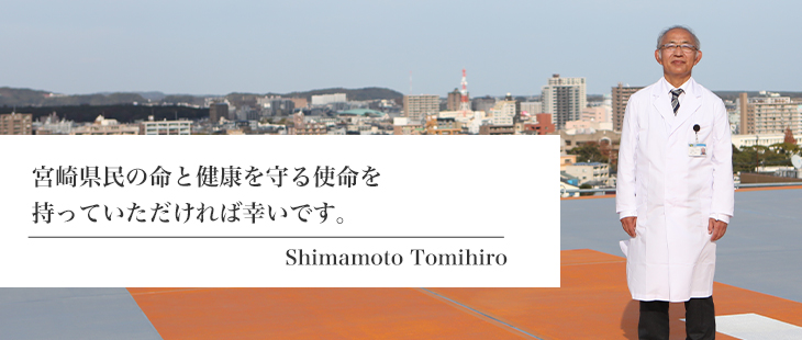 宮崎県民の命と健康を守る使命を持っていただければ幸いです。 Shimamoto Tomihiro